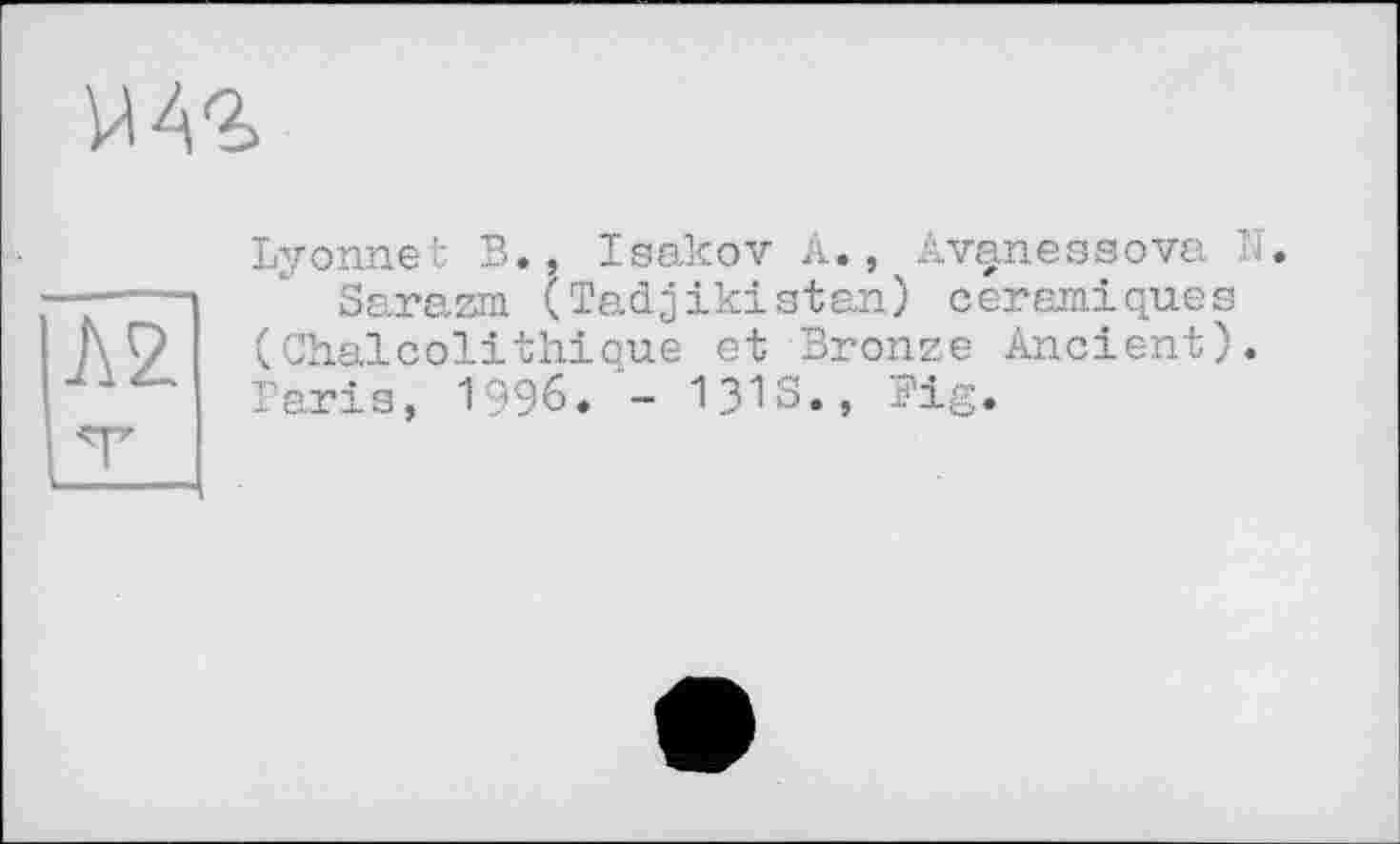 ﻿МАг
AZ
Lyonnet В., Isakov A., Avanessova N.
Sarazm (Tadjikistan) céramiques (Chaicolithique et Bronze Ancient). Baris, 1996. - 131S., Big.